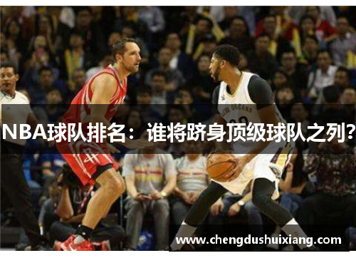 NBA球队排名：谁将跻身顶级球队之列？